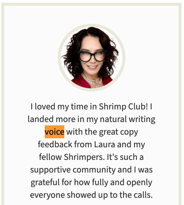 Testimonial with a circular headshot of a smiling person with curly dark hair, black glasses and a pearl necklace. Quote: "I loved my time in Shrimp Club! I landed more in my natural writing voice with the great copy feedback from Laura and my fellow Shrimpers. It's such a supportive community and I was grateful for how fully and openly everyone showed up to the calls."