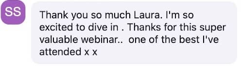 A chat message with a circular icon containing the initials "SS" in white on a purple background. The message reads: "Thank you so much Laura. I'm so excited to dive in. Thanks for this super valuable webinar.. one of the best I've attended x x"