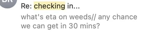 A screenshot of an email preview with the subject line “Re: checking in…” The visible message reads: “what’s eta on weeds// any chance we can get in 30 mins?” 