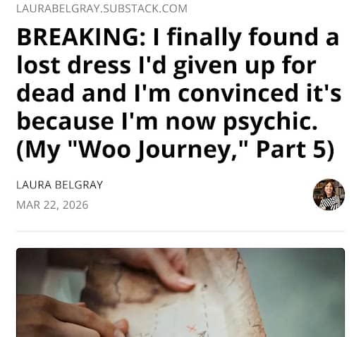 Screenshot of a Substack post from laurabelgray.substack.com with the headline: “BREAKING: I finally found a lost dress I'd given up for dead and I'm convinced it's because I'm now psychic. (My ‘Woo Journey,’ Part 5),” showing the author name Laura Belgray and the publication date March 22, 2026.
