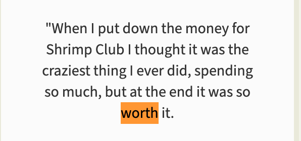 “When I put down the money for Shrimp Club I thought it was the craziest thing I ever did, spending so much, but at the end it was so worth it.” The word “worth” is highlighted in orange.