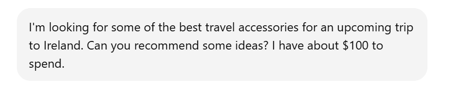 A chatgpt prompt that reads "I'm looking for some of the best travel accessories for an upcoming trip to Ireland. Can you recommend some ideas? I have about $100 to spend.