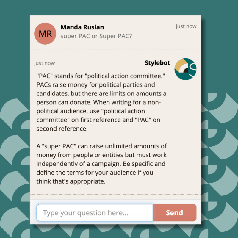 "PAC" stands for "political action committee." PACs raise money for political parties and candidates, but there are limits on amounts a person can donate. When writing for a non-political audience, use "political action committee" on first reference and "PAC" on second reference. A "super PAC" can raise unlimited amounts of money from people or entities but must work independently of a campaign. Be specific and define the terms for your audience if you think that's appropriate.