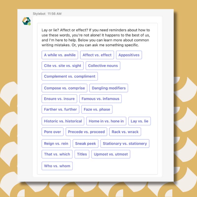 Lay or lie? Affect or effect? If you need reminders about how to use these words, you're not alone! It happens to the best of us, and I'm here to help. Below you can learn more about common writing mistakes. Or, you can ask me something specific.