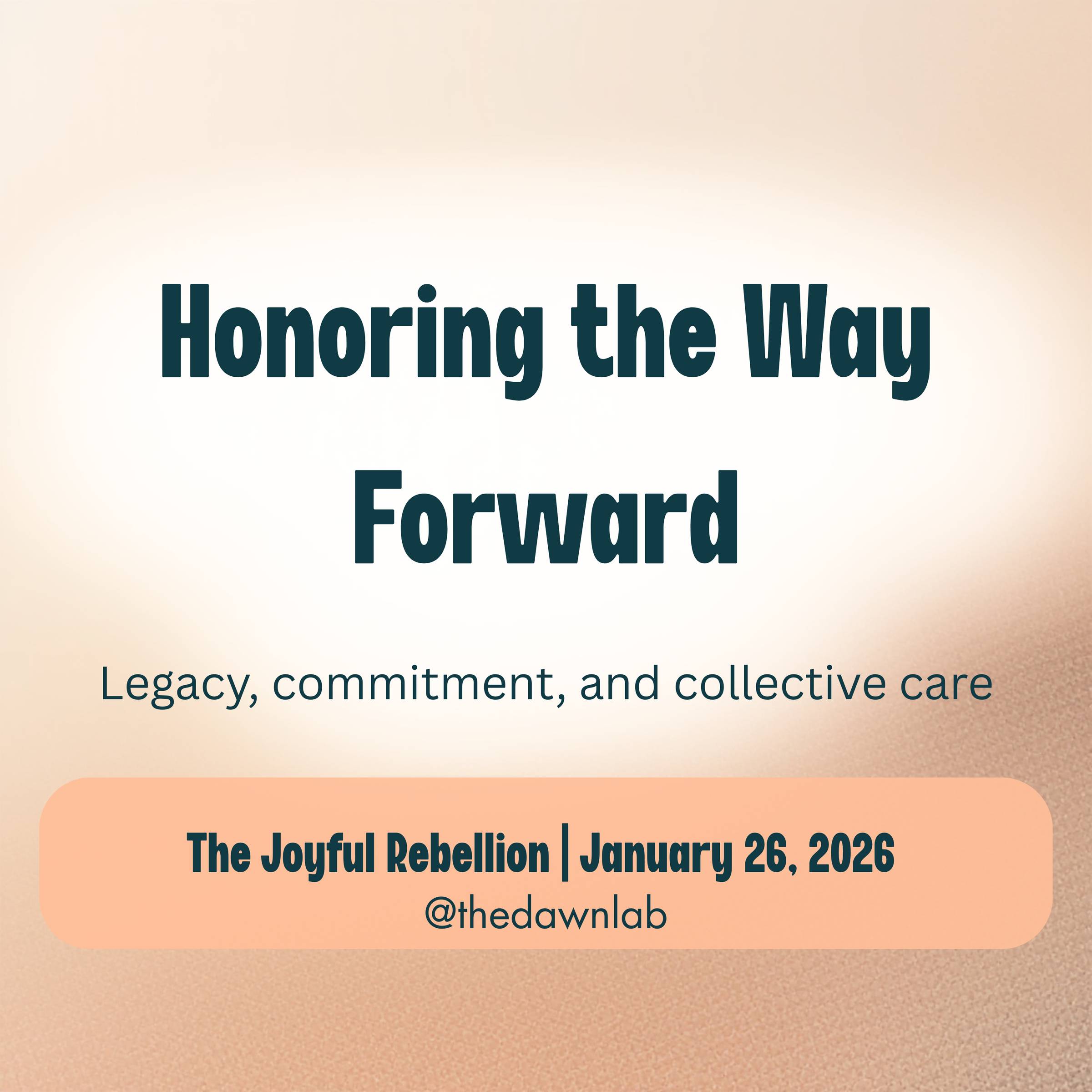 A soft golden background with dark text overlay that reads: Honoring the Way Forward and sub-text that reads "legacy, commitment, and collective care." At the bottom is a block that reads The Joyful Rebellion | January 26, 2026 @thedawnlab
