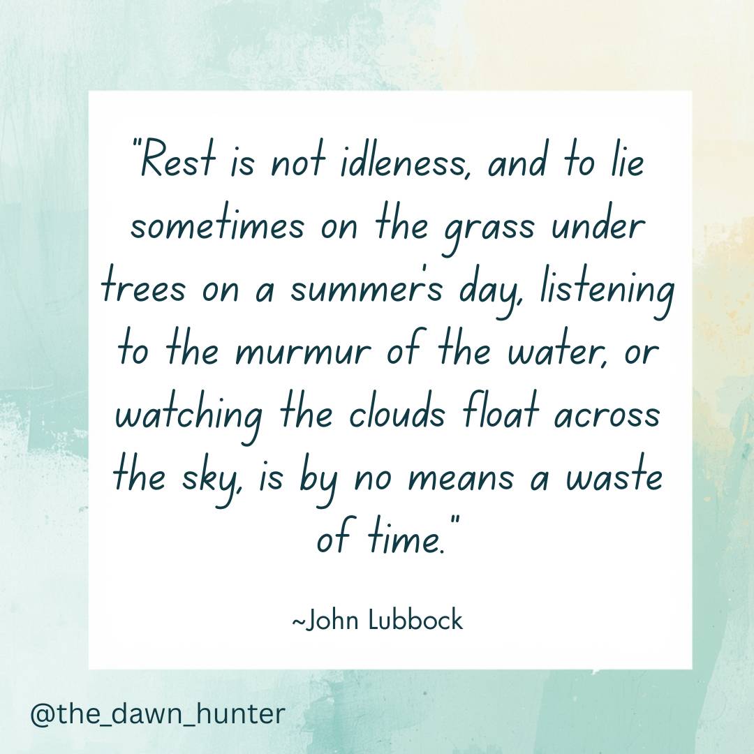Quote by John Lubbock: "Rest is not idleness, and to lie sometimes on the grass under trees on a summer's day, listening to the murmur of the water, or watching the clouds float across the sky, is by no means a waste of time." Shared by @the_dawn_hunter
