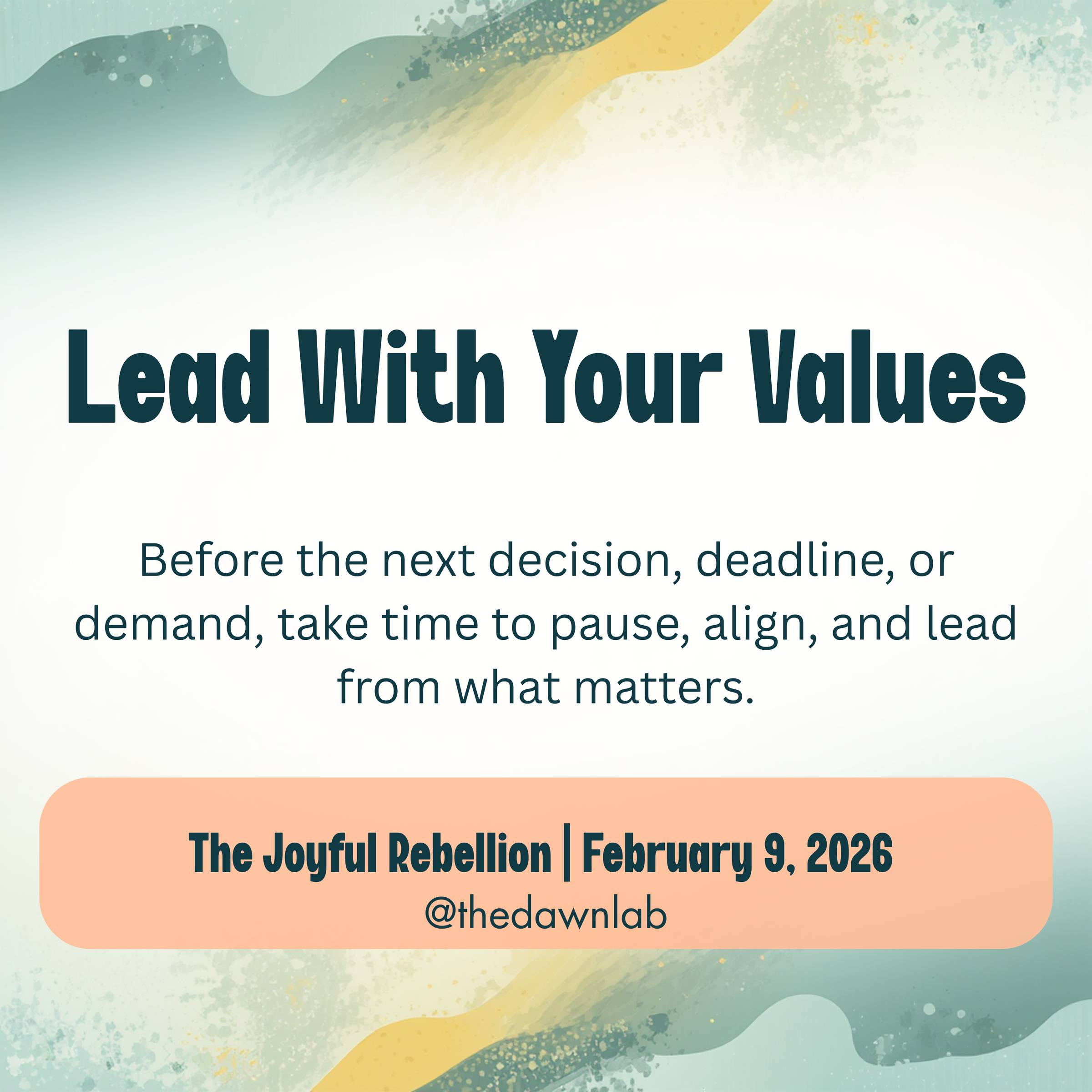 A soft aqua and yellow background. Text at the top reads Lead with Your Values. The next line reads, Before the next decision, deadline, or demand, take time to pause, align, and lead from what matters. From The Joyful Rebellion, February 9, 2026, @thedaw