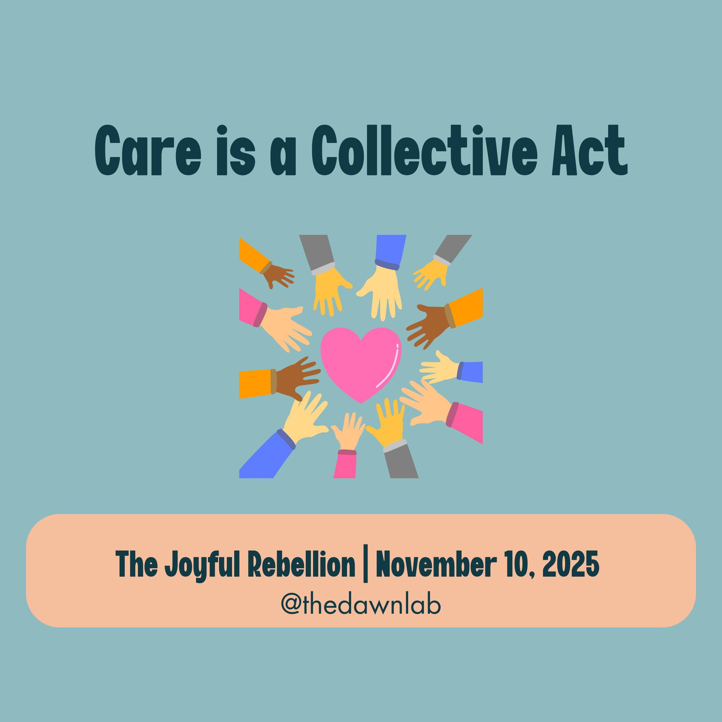 Care is a Collective Act, text is over an image of hands and arms of diverse colors all reaching toward a pink heart in the center. Bottom text reads The Joyful Rebellion, November 10, 2025, @thedawnlab