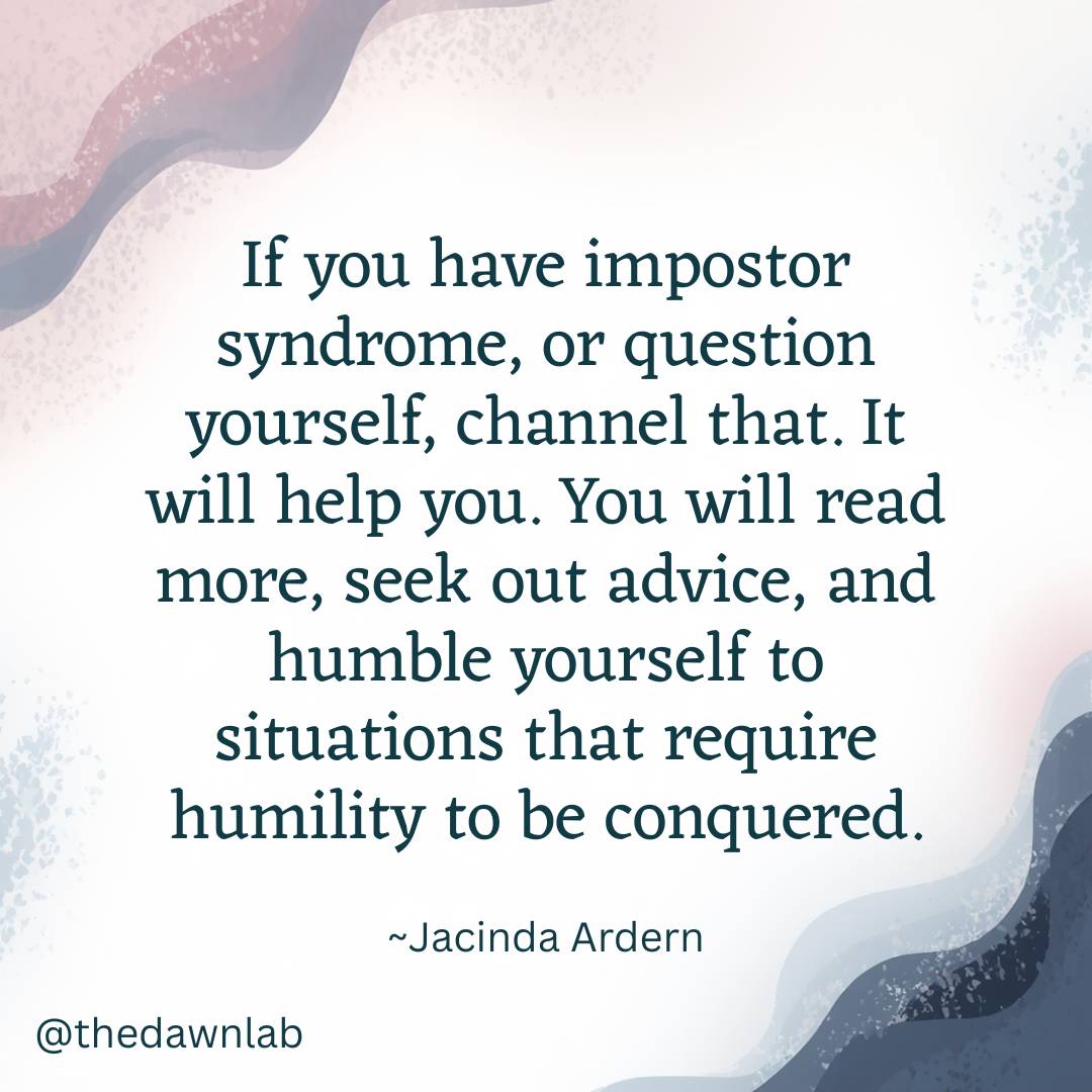 Quote by Jacinda Ardern: If you have impostor syndrome, or question yourself, channel that. It will help you. You will read more, seek out advice, and humble yourself to situations that require humility to be conquered.