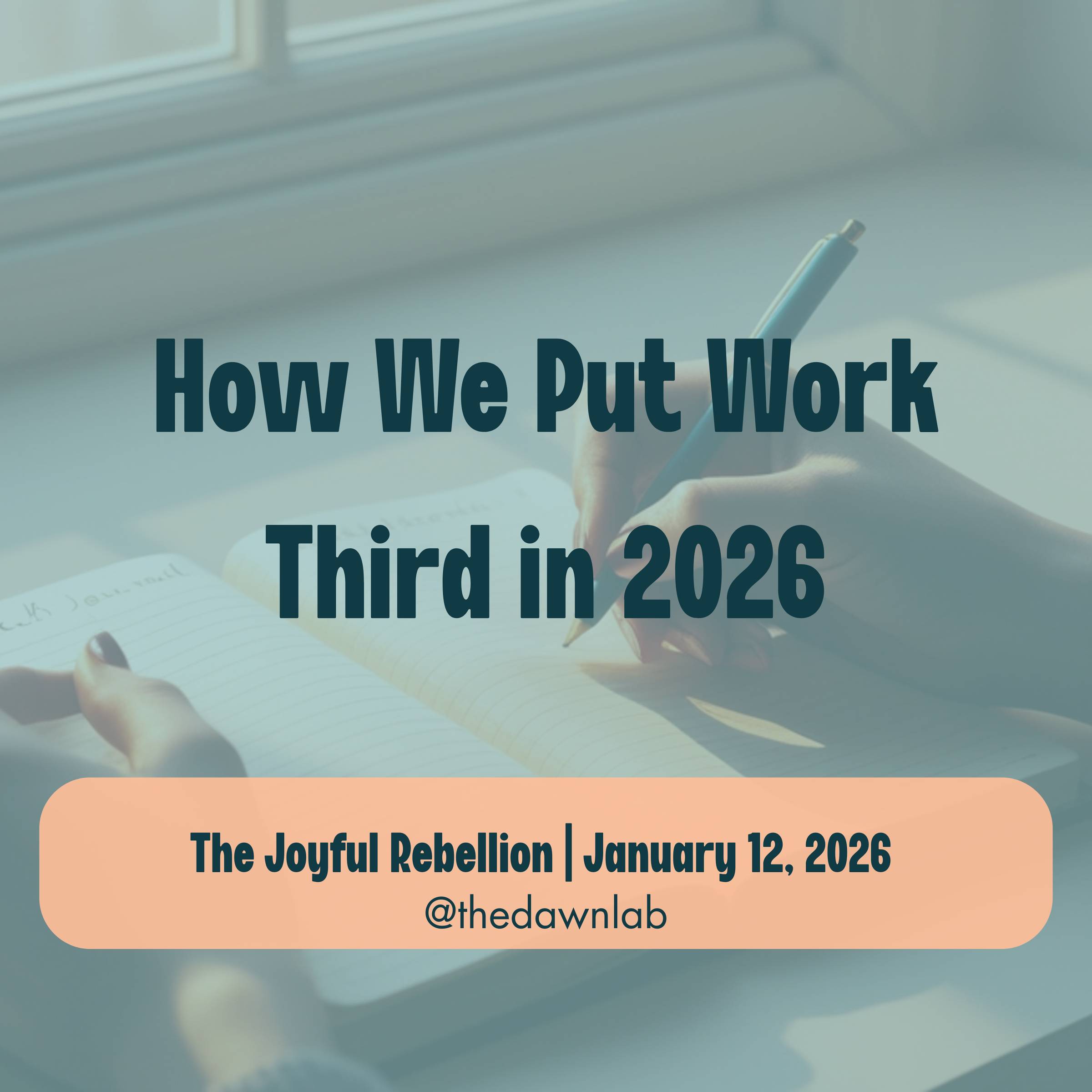 The background is a woman's hands holding a pen and writing in a journal. There is text overlay that reads "How we put work third in 2026". There is an peach colored box at the bottome that reads The Joyful Rebellion | January 12, 2026, @thedawnlab