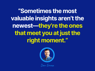 Graphic with a quote on a blue background that reads: “Sometimes the most valuable insights aren’t the newest—they’re the ones that meet you at just the right moment.” Below the quote is a circular photo of Dan Giroux with his name in light blue handwritt