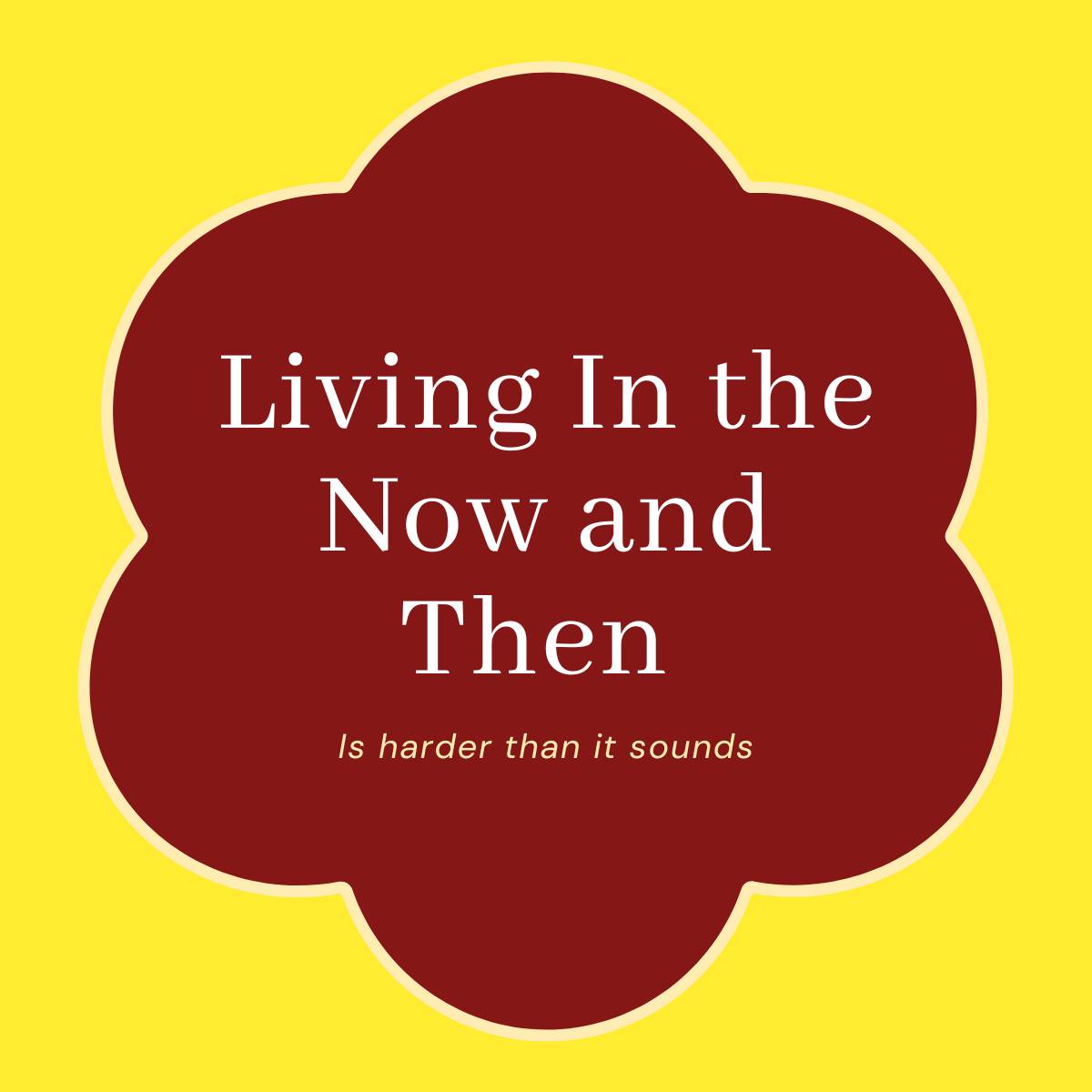 Title: Living In the Now and Then; subtitle: Is harder than it sounds