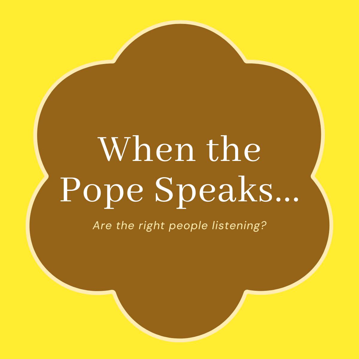 Title: When the Pope Speaks...; Subtitle: Are the right people listening?