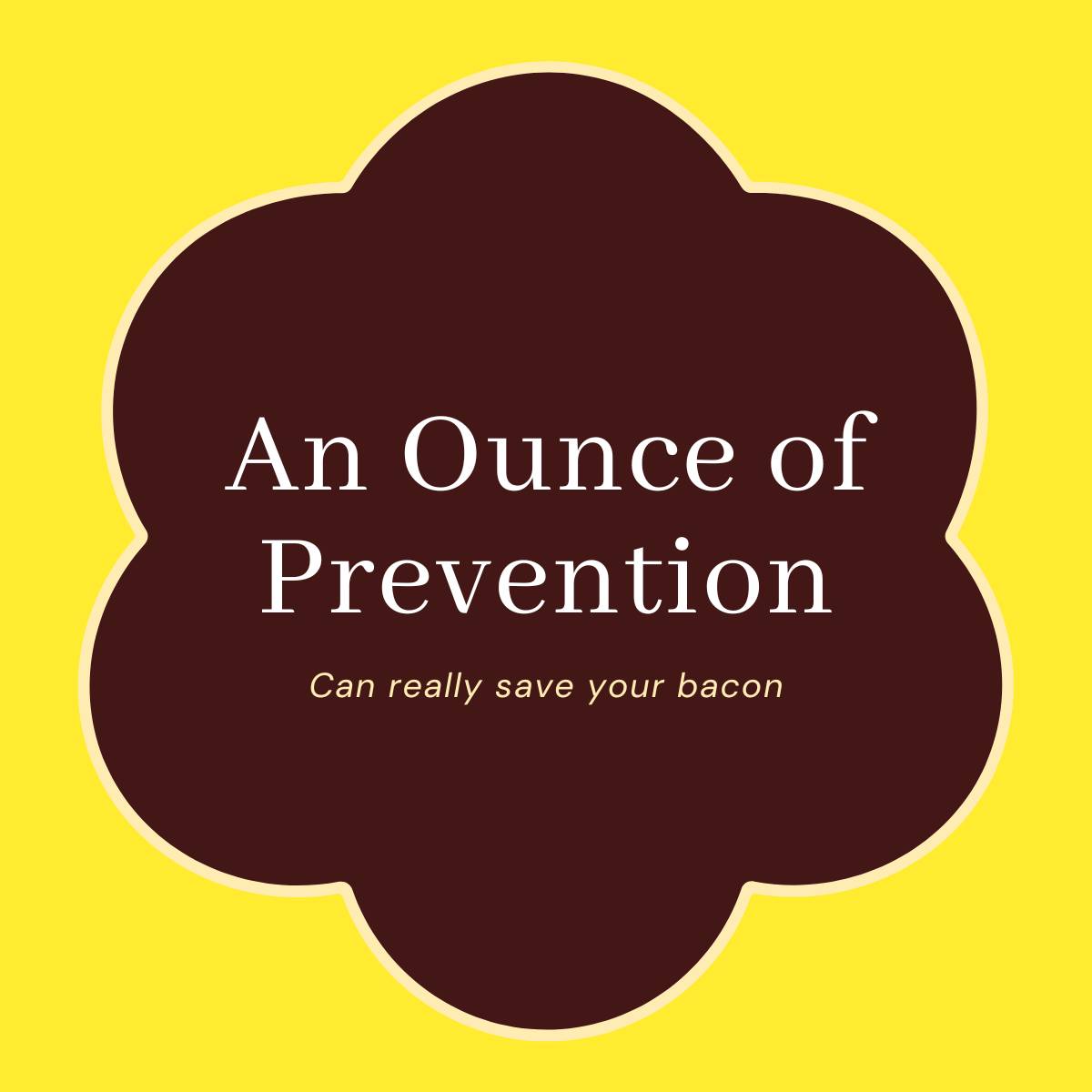 Title: An Ounce of Prevention; subtitle: Can really save your bacon
