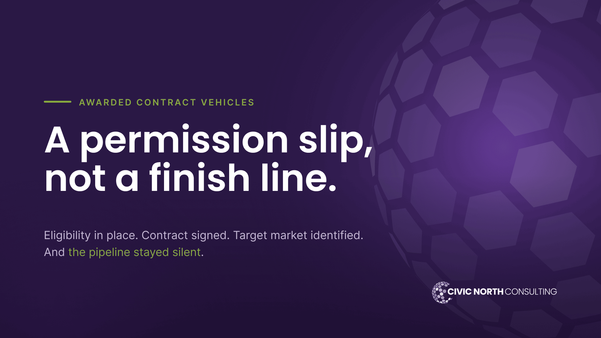 Dark purple background with geometric globe on the right hand side. Civic North consulting logo at the bottom right. Text says Awarded contract vehicles. A permission slip, not a finish line. Eligibility in place. contract signed. Target market identified. And the pipeline stayed silent. 