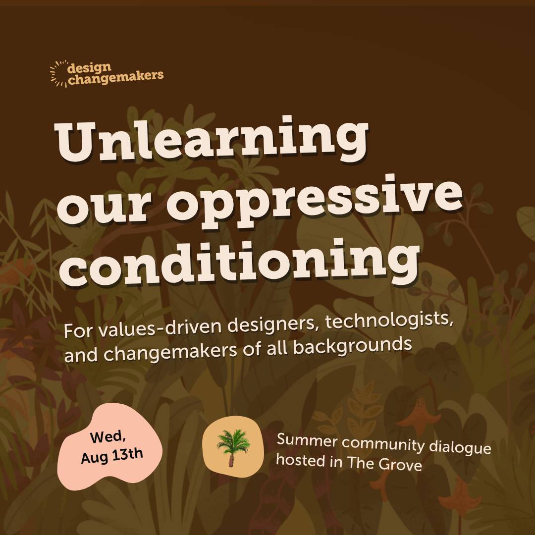  Illustrated graphic with leafy foliage in the background. Text reads: “Unlearning our oppressive conditioning” “Wed Aug 13th” “Summer community dialogue hosted in The Grove” (with a small illustrated palm tree). Design Changemakers logo.