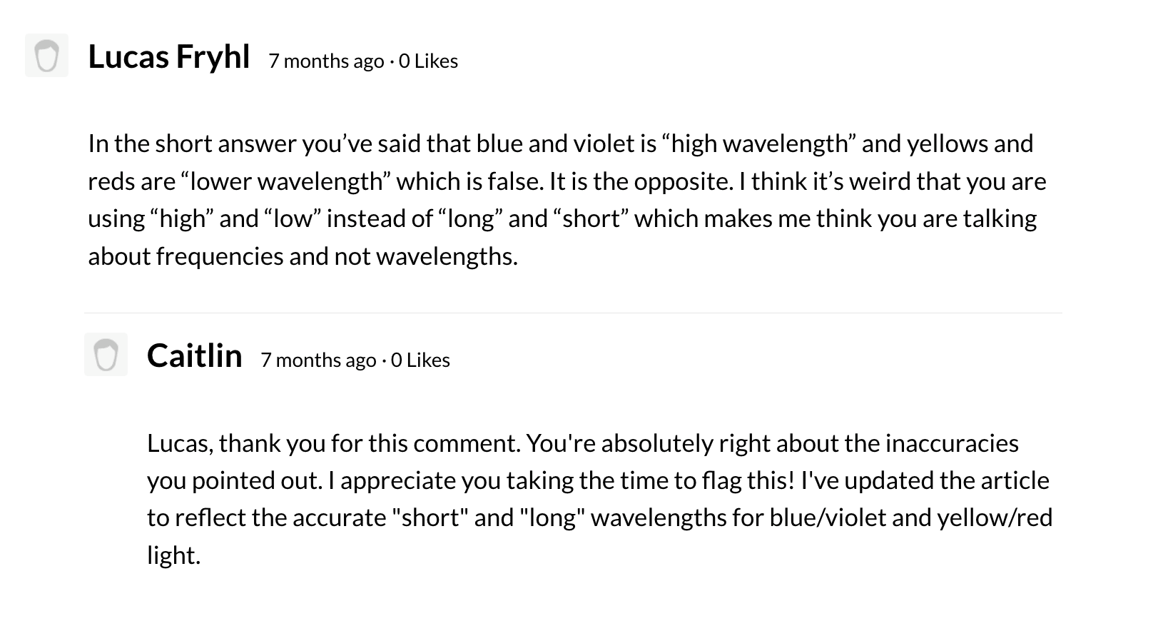 Comment section reading: "Lucas Fryhl 7 months ago · 0 Likes    In the short answer you’ve said that blue and violet is “high wavelength” and yellows and reds are “lower wavelength” which is false. It is the opposite. I think it’s weird that you are using “high” and “low” instead of “long” and “short” which makes me think you are talking about frequencies and not wavelengths.  Caitlin 7 months ago · 0 Likes    Lucas, thank you for this comment. You're absolutely right about the inaccuracies you pointed out. I appreciate you taking the time to flag this! I've updated the article to reflect the accurate "short" and "long" wavelengths for blue/violet and yellow/red light."