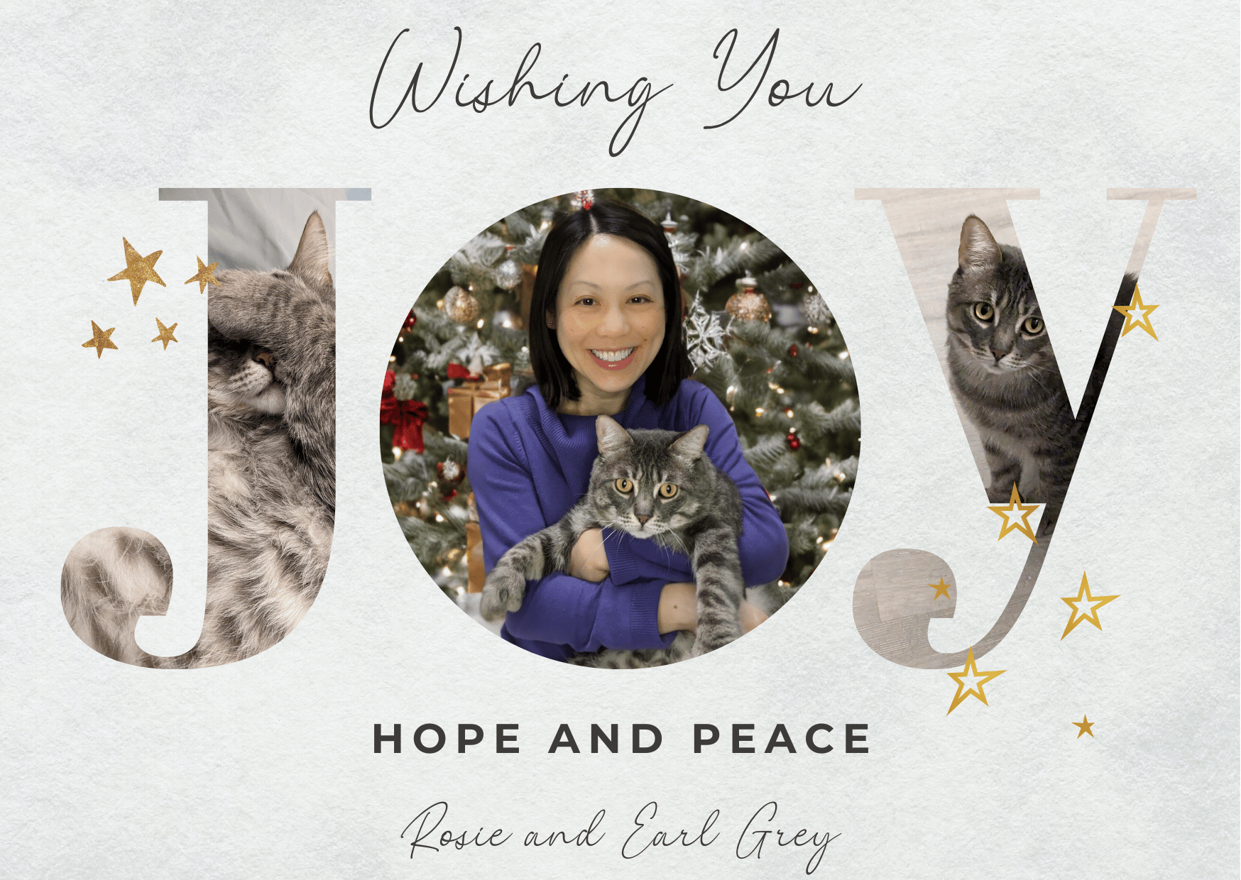 Holiday card, light grey textured background, with the words "Wishing you JOY, HOPE AND PEACE," signed "Rosie and Earl Grey". The word JOY is made up of photos of Earl Grey (a grey tabby cat) and Rosie holding Earl Grey in front of a Christmas tree.