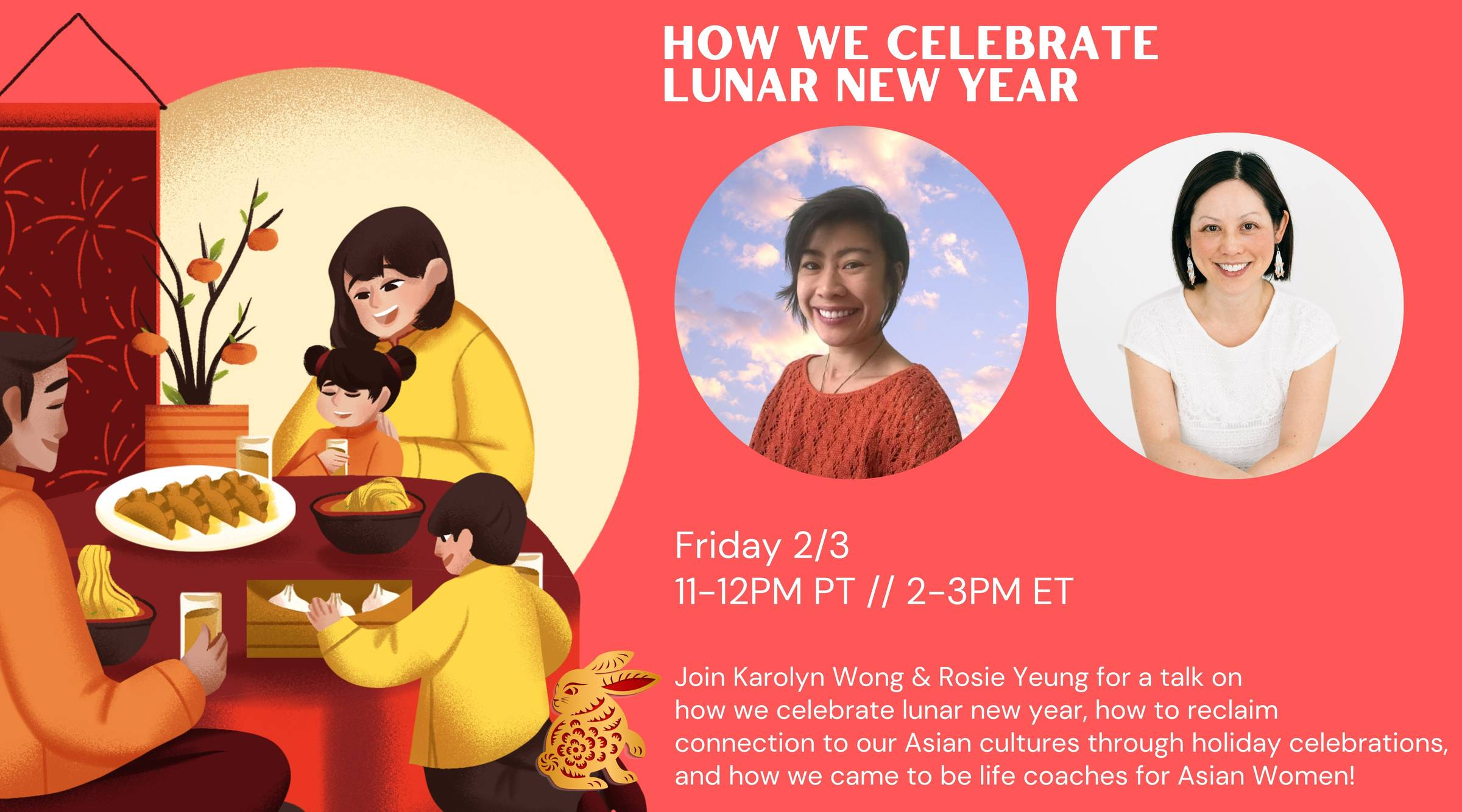 Orangey background with cartoon drawing of a family eating a lunar new year meal. Circle photos of Rosie Yeung and Karolyn Wong. Text reads: Join Karolyn Wong & Rosie Yeung for a talk on how we celebrate lunar new year, how to reclaim connection to our Asian cultures through holiday celebrations, and how we came to be life coaches for Asian Women! Friday, February 3, 2023, 11am-12pm Pacific Time / 2pm-3pm Eastern Time.