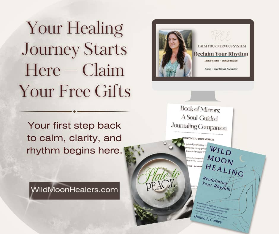 Promotional graphic for Wild Moon Healers showing free healing resources by Donna S. Conley. The text reads: ‘Your Healing Journey Starts Here — Claim Your Free Gifts. Your first step back to calm, clarity, and rhythm begins here.’ Below the text is the website link WildMoonHealers.com. On the right side are images of the free resources: a computer screen featuring the ‘Reclaim Your Rhythm’ masterclass, the ‘Book of Mirrors: A Soul-Guided Journaling Companion,’ the white paper ‘From Plate to Peace,’ and the book ‘Wild Moon Healing: Reclaiming Your Rhythm.’ The background has a soft moon texture and gentle light accents, evoking calm and serenity.