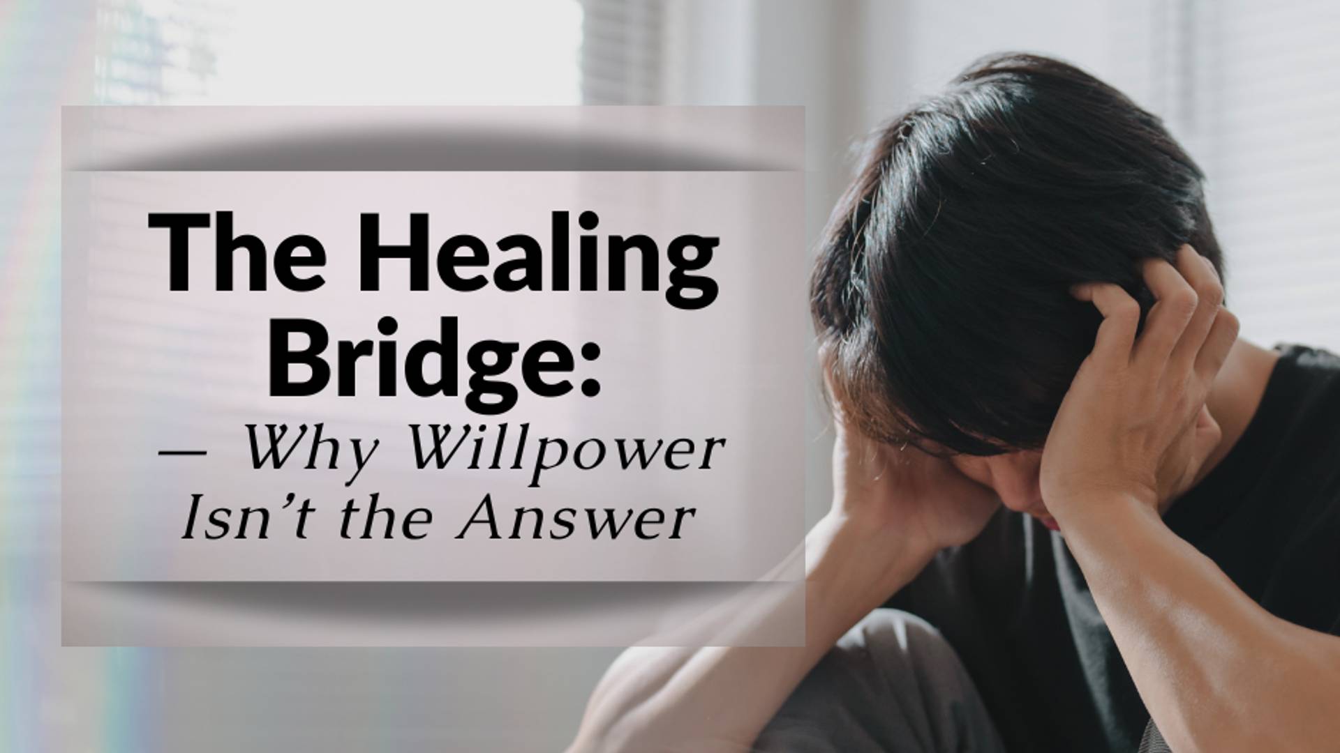 A person sits indoors on a bed with their head in their hands, appearing overwhelmed or distressed. Soft sunlight filters through blinds on the wall behind them, creating a calm but emotional atmosphere. On the left side of the image, text reads: “The Healing Bridge: Why Willpower Isn’t the Answer.” The overall tone highlights the struggle with mental or emotional challenges and the need for compassionate healing.