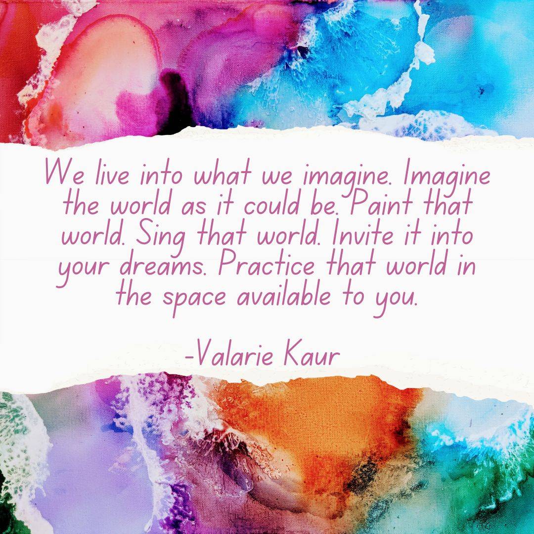 “We live into what we imagine. Imagine the world as it could be. Paint that world. Sing that world. Invite it into your dreams. Practice that world in the space available to you.”
