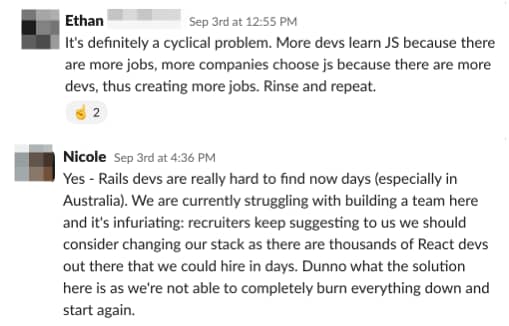 From MegaMaker Slack: It's definitely a problem. It's really hard to find Rails and Laravel devs these days."