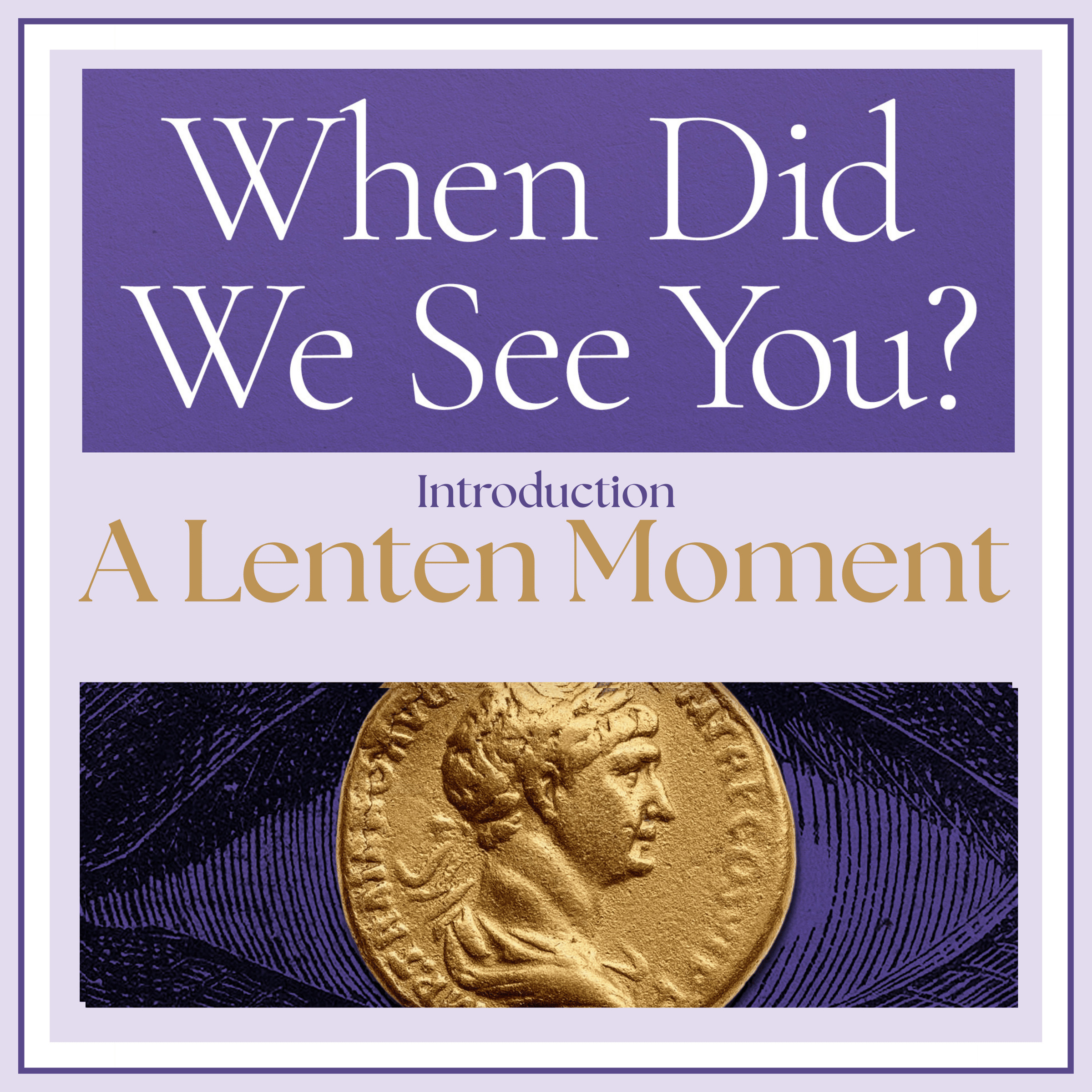 Purple, white, and gold with a gold roman coin over an eye. When Did We See You? A Lenten Moment Introduction