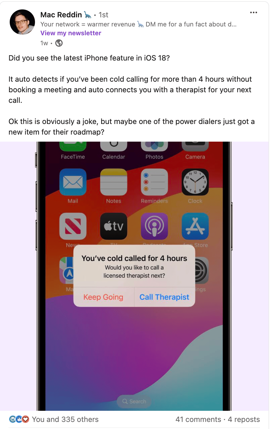 A LinkedIn post by Mac Reddin showing a joke about a new iOS 18 feature that detects if someone has been cold calling for over 4 hours without booking a meeting and suggests connecting them with a therapist. The screenshot shows an iPhone alert saying, “You’ve cold called for 4 hours. Would you like to call a licensed therapist next?” with options to “Keep Going” or “Call Therapist.” The LinkedIn caption reads, “Did you see the latest iPhone feature in iOS 18? It auto detects if you’ve been cold calling for more than 4 hours… Ok this is obviously a joke, but maybe one of the power dialers just got a new item for their roadmap?”