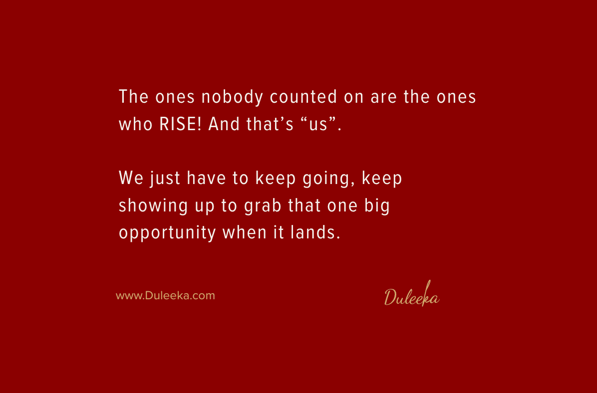 the ones nobody counted on are the ones who RISE! And that’s “us”.