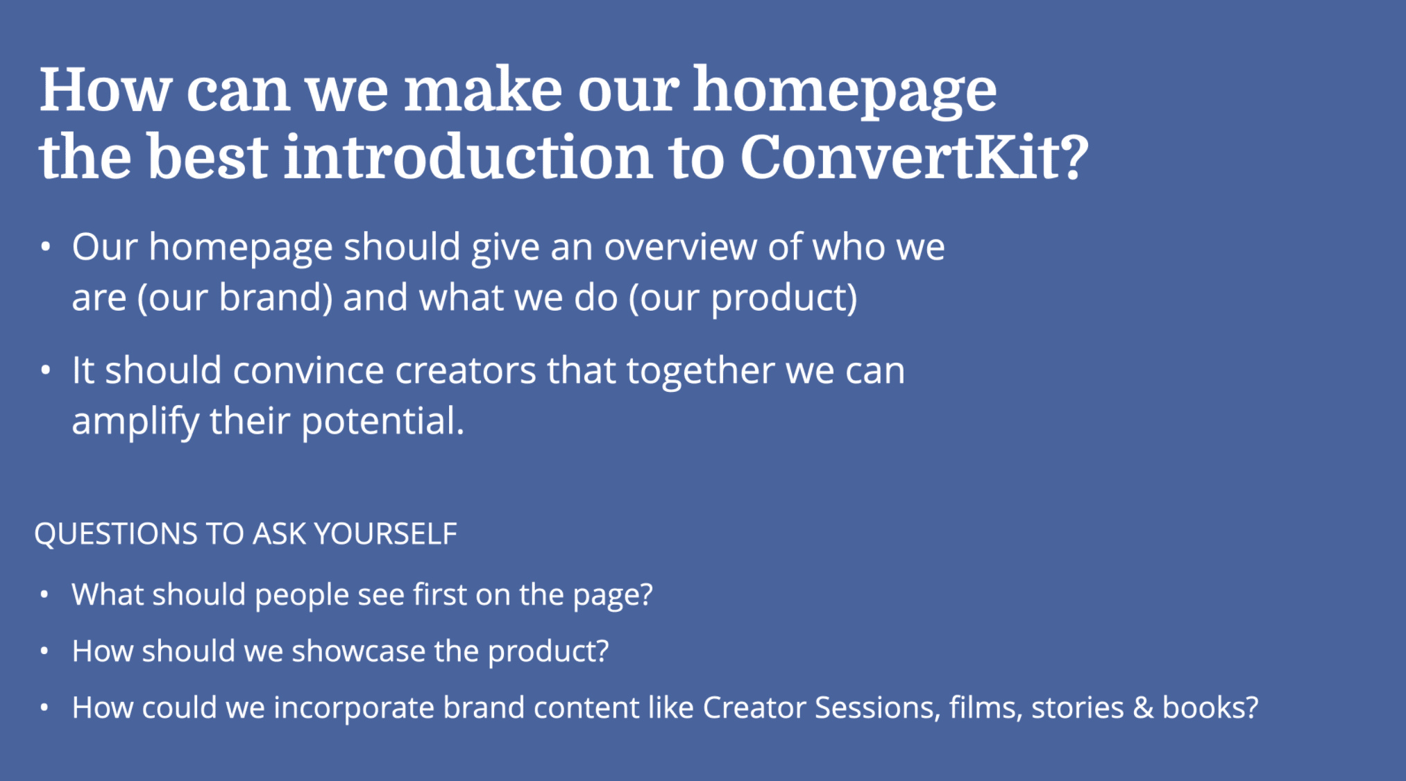 The image says: "How can we make our homepage the best introduction to ConvertKit? Our homepage should give an overview of who we are (our brand) and what we do (our product). It should convince creators that together we can amplify their potential. Questions to ask yourself: What should people see first on the page? How should we showcase the product? How could we incorporate brand content like Creator Sessions, films, stories & books? 