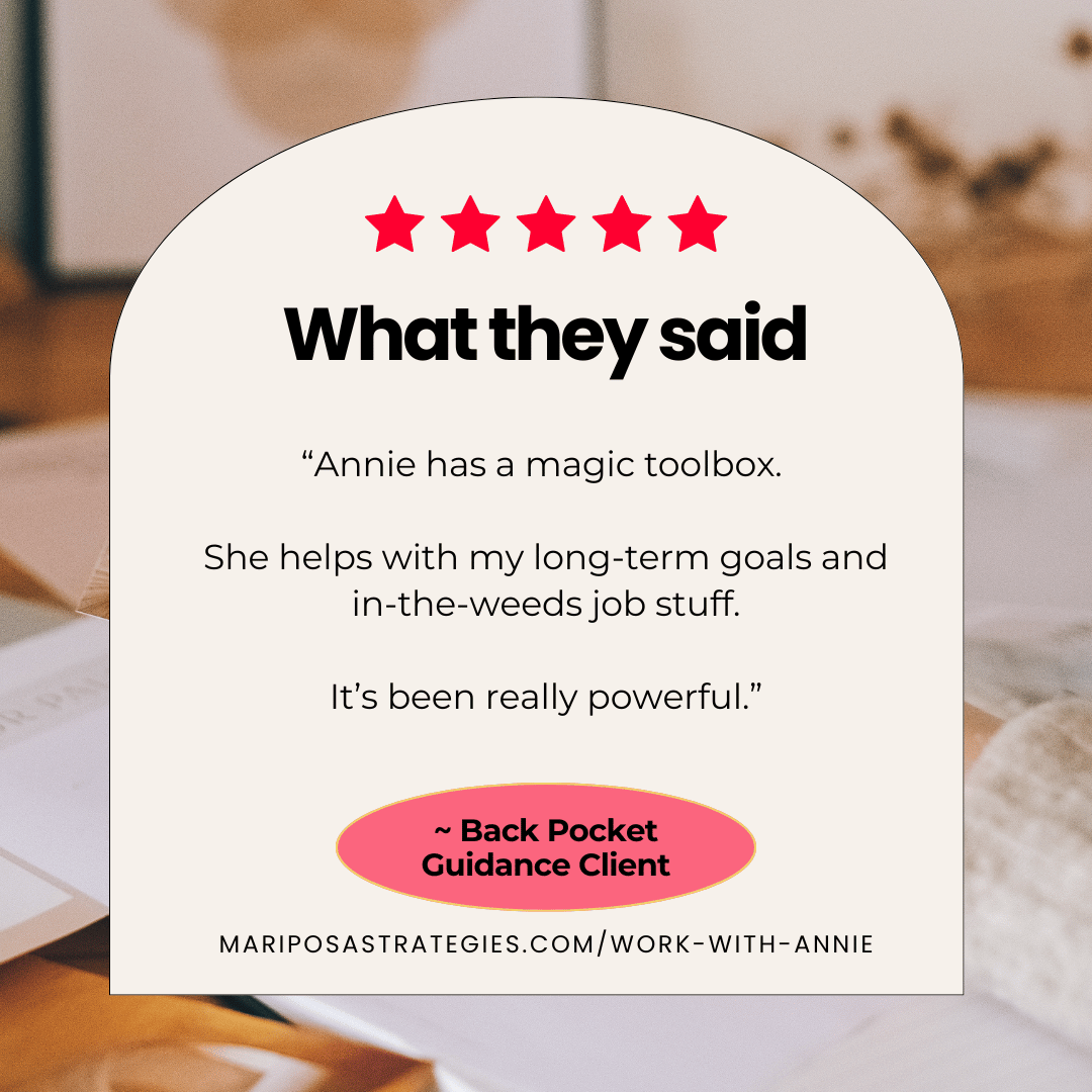 A testimonial image with five red stars at the top, followed by bold text stating, "What they said." Below, there's a quote: "Annie has a magic toolbox. She helps with my long-term goals and in-the-weeds job stuff. It's been really powerful." The quote is attributed to a "Back Pocket Guidance Client." At the bottom, there's a URL: mariposastrategies.com/work-with-annie. The background is softly blurred with warm tones.