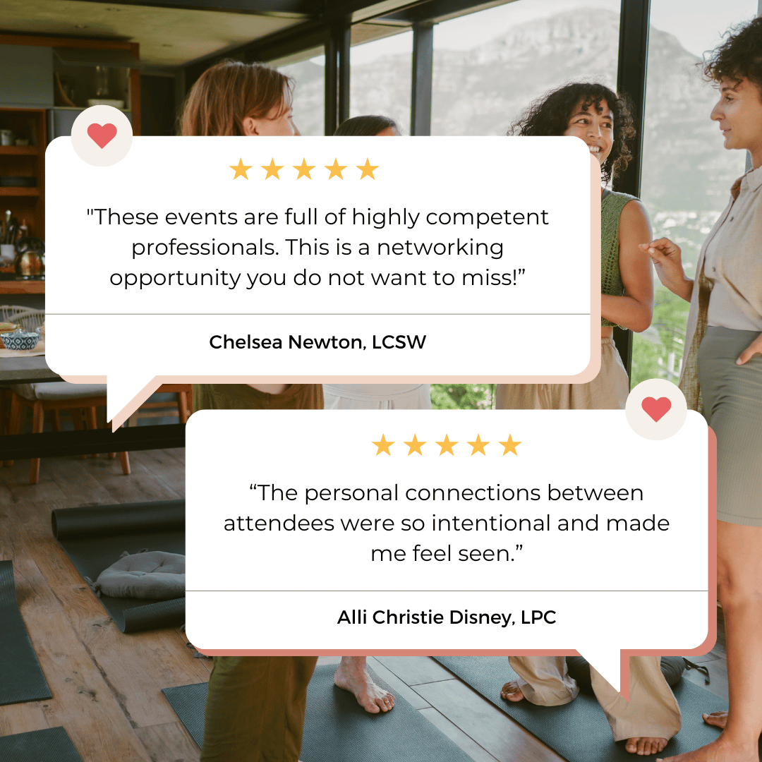 Graphic featuring two testimonials over a background photo of women standing together and smiling in a sunlit room with yoga mats on the floor. The top review from Chelsea Newton, LCSW, reads: "These events are full of highly competent professionals. This is a networking opportunity you do not want to miss!” with five gold stars above. The bottom review from Alli Christie Disney, LPC, reads: “The personal connections between attendees were so intentional and made me feel seen.” with five gold stars above. Both speech bubbles have small heart icons on the sides.
