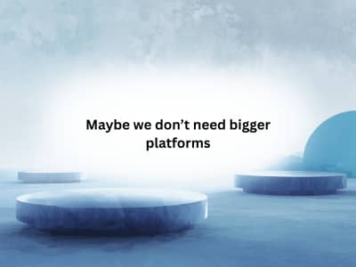 Maybe we don’t need bigger platforms