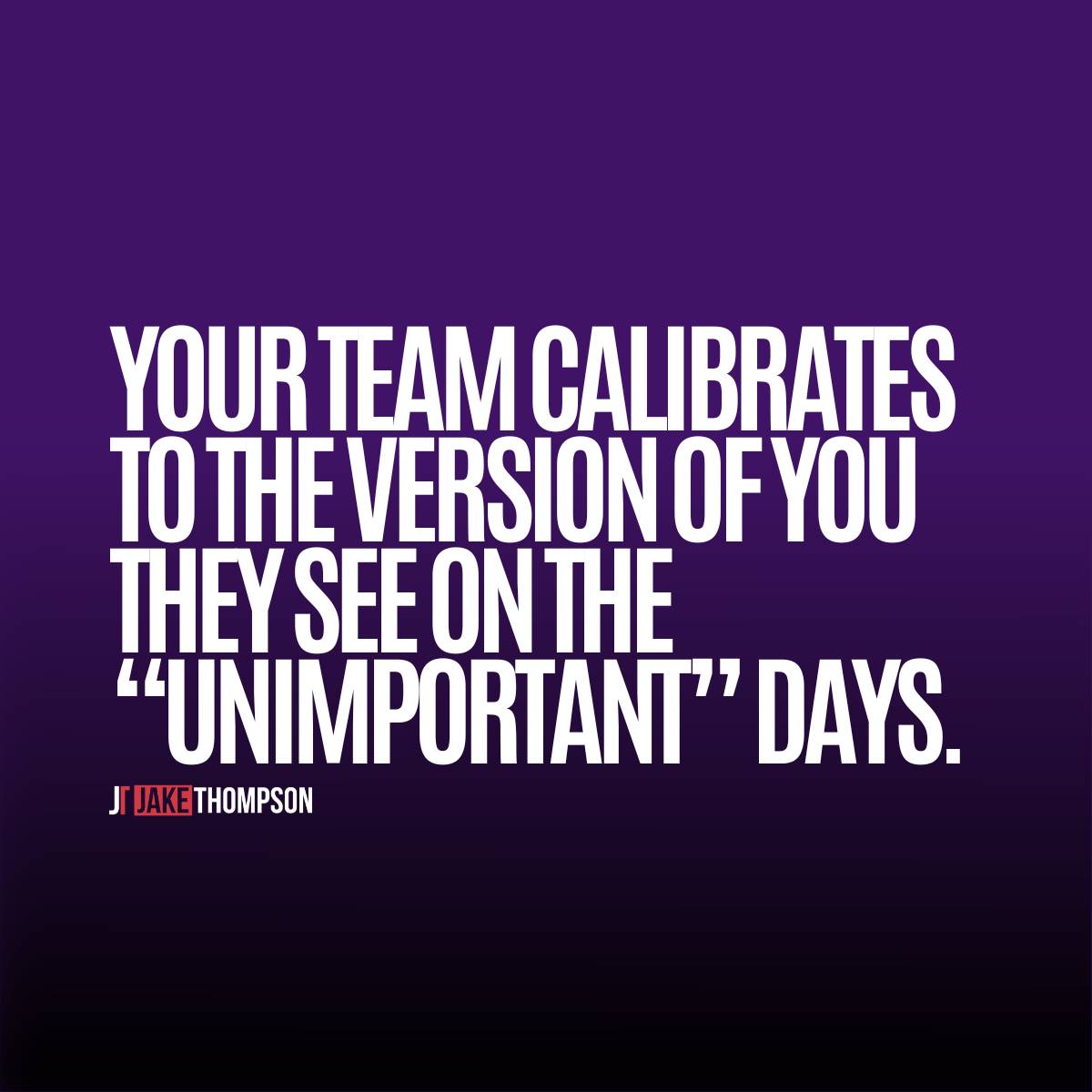 Your team models the standard you set on unimportant days.