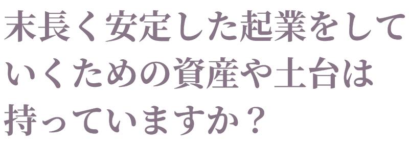 末長く安定した起業をしていくための資産や土台は持っていますか？