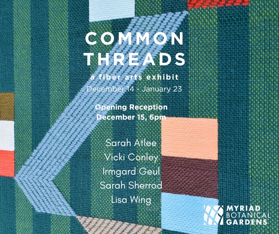 Promotional graphic for an art show with white text superimposed over a piece of woven art. Text reads: Common Threads a fiber arts exhibition, December 14 - January 23. Opening reception December 15, 6pm. Sarah Atlee, Vicki Conley, Irmgard Geul, Sarah Sh