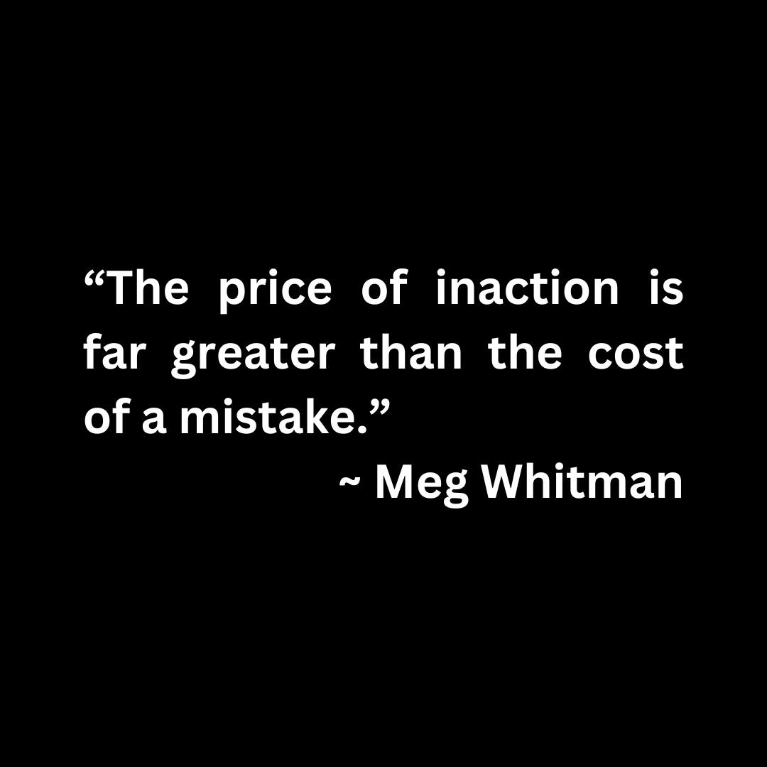 “The price of inaction is far greater than the cost of a mistake.” – Meg Whitman (white text on a black background)