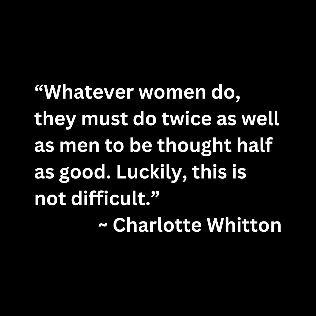“Whatever women do, they must do twice as well as men to be thought half as good. Luckily, this is not difficult.”  ~ Charlotte Whitton (white text on a black background)