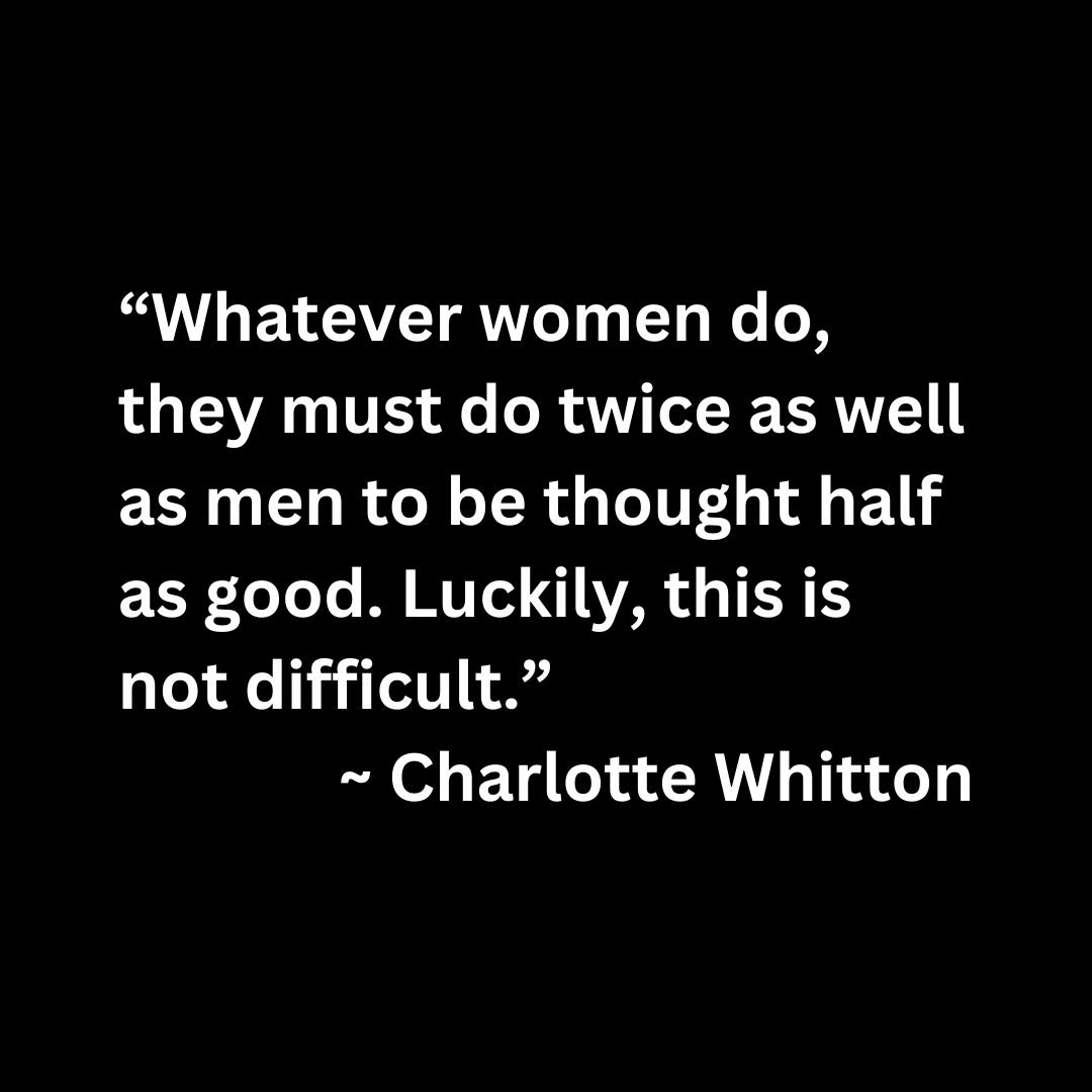 “Whatever women do, they must do twice as well as men to be thought half as good. Luckily, this is not difficult.”  ~ Charlotte Whitton (white text on a black background)