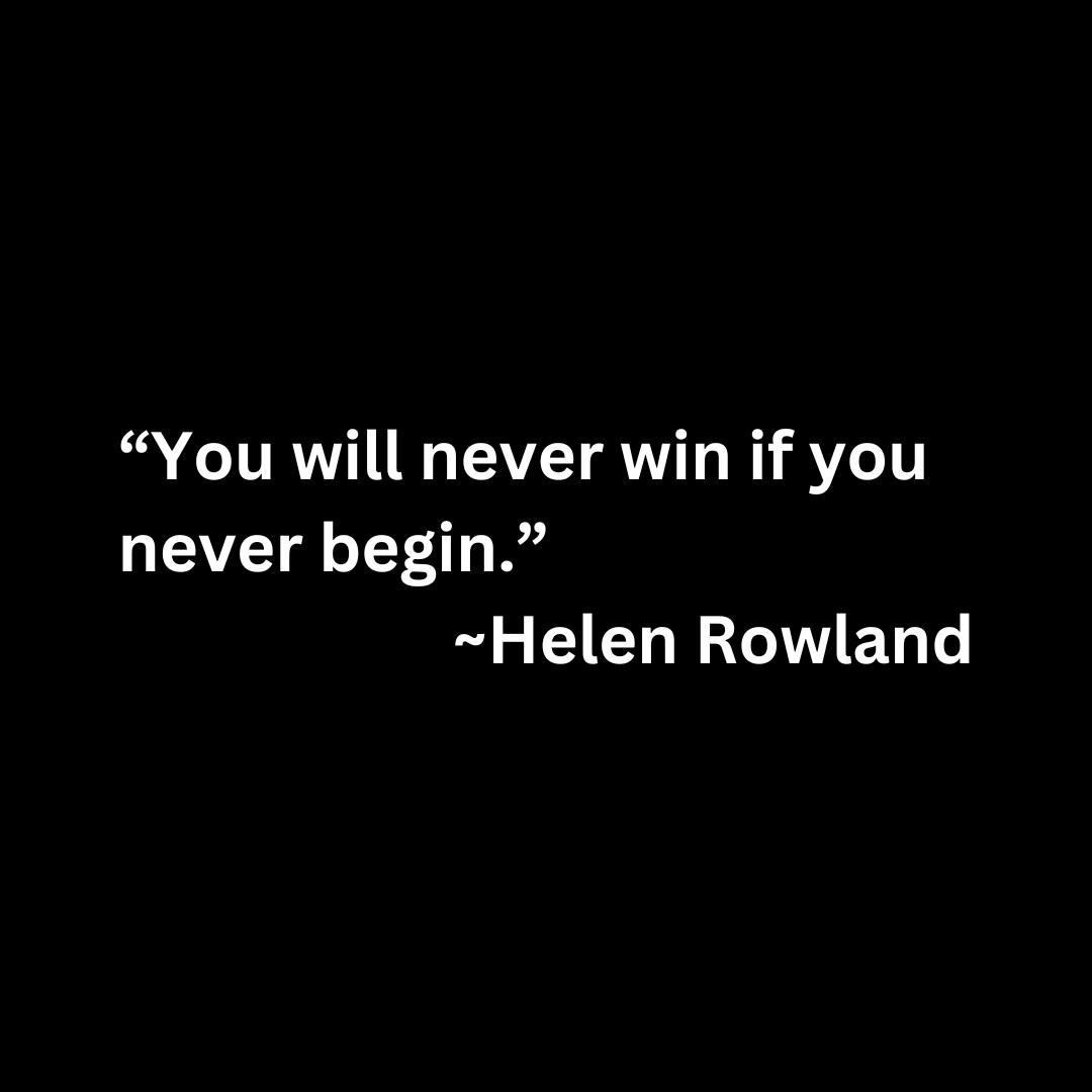 “You will never win if you never begin.”  ~Helen Rowland (white text on a black background)