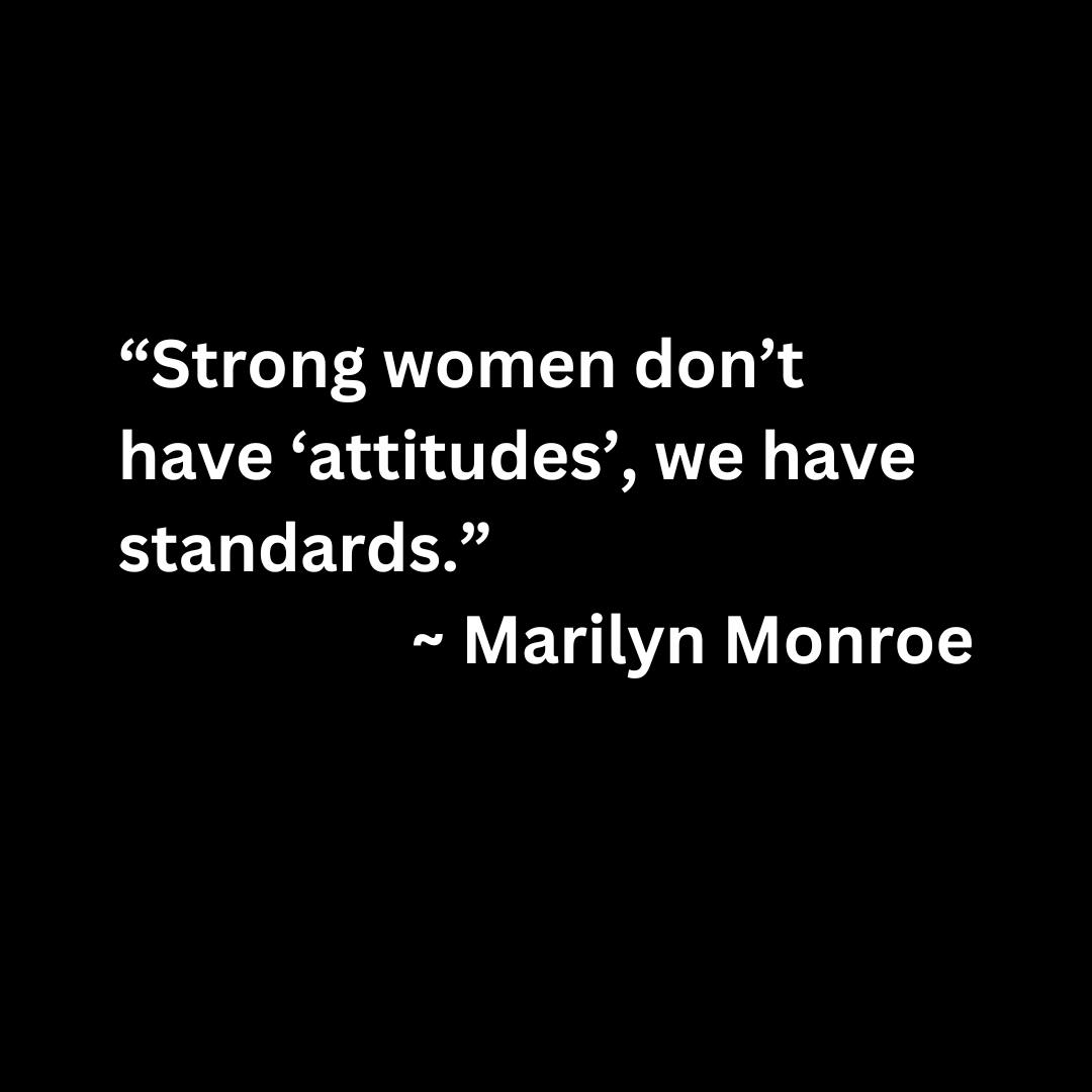 “Strong women don’t have ‘attitudes’, we have standards.” – Marilyn Monroe (white text on a black background)