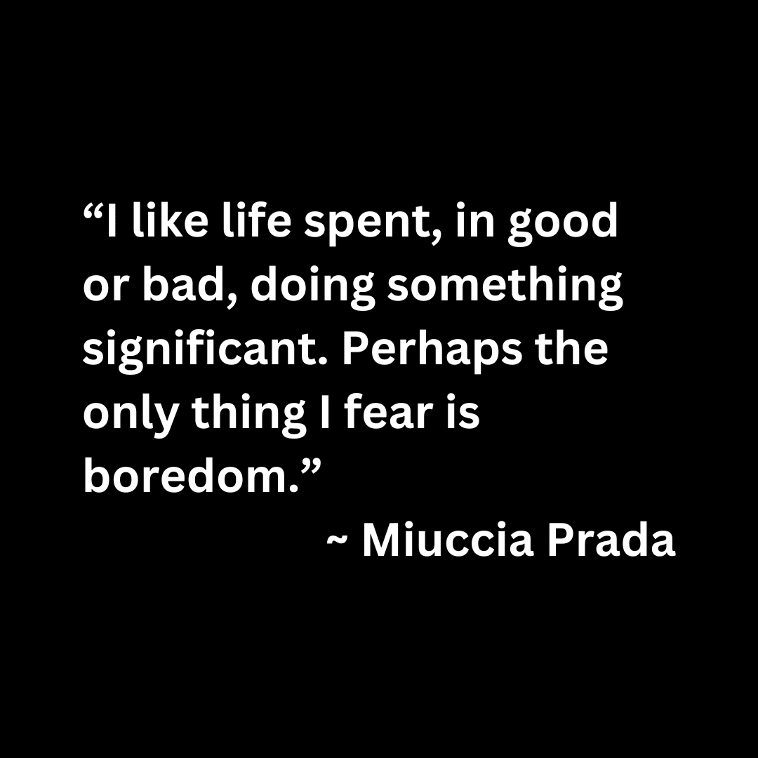 “I like life spent, in good or bad, doing something significant. Perhaps the only thing I fear is boredom.” — Miuccia Prada (white text on a black background)