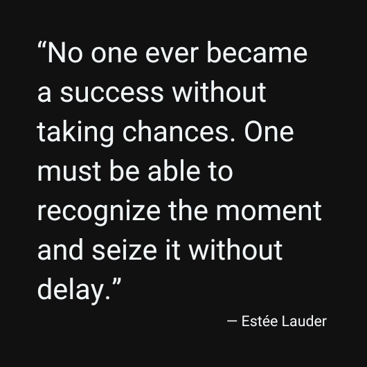 Estée Lauder: No one ever becomes a success without taking chances. One must be able to recognize the moment and seize it without delay.