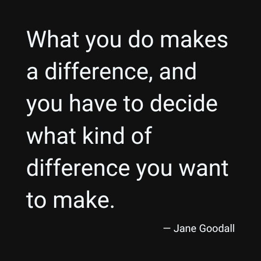 What you do makes a difference, an you have to decide what kind of difference you want to make. -Jane Goodall