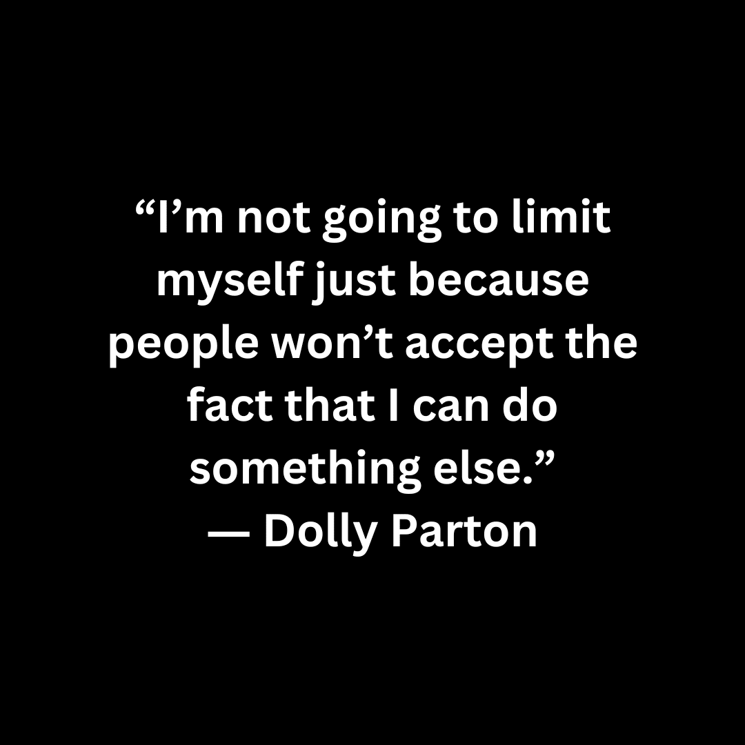 White text on a black background: “I’m not going to limit myself just because people won’t accept the fact that I can do something else.” ― Dolly Parton