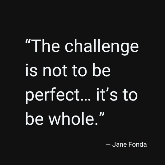 The challenge is not to be perfect...it's to be whole." Jane Fonda