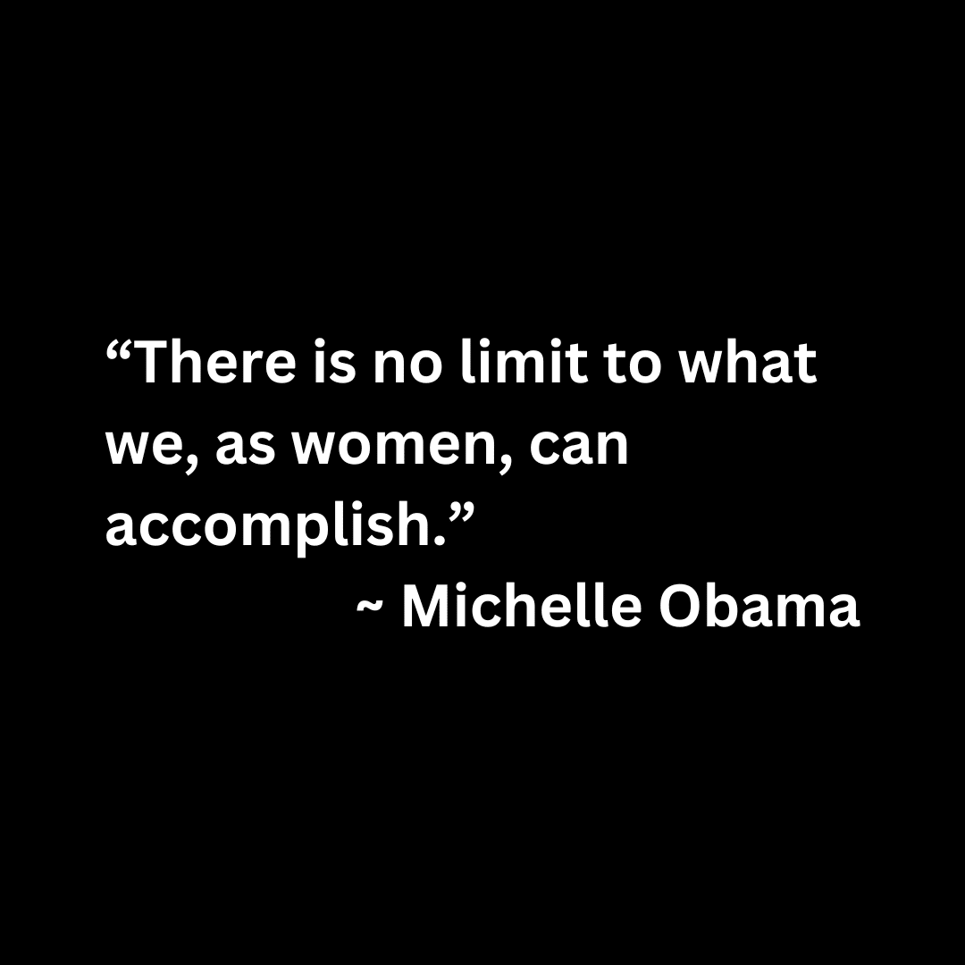 "There is no limit to what we, as women, can accomplish." ~Michelle Obama