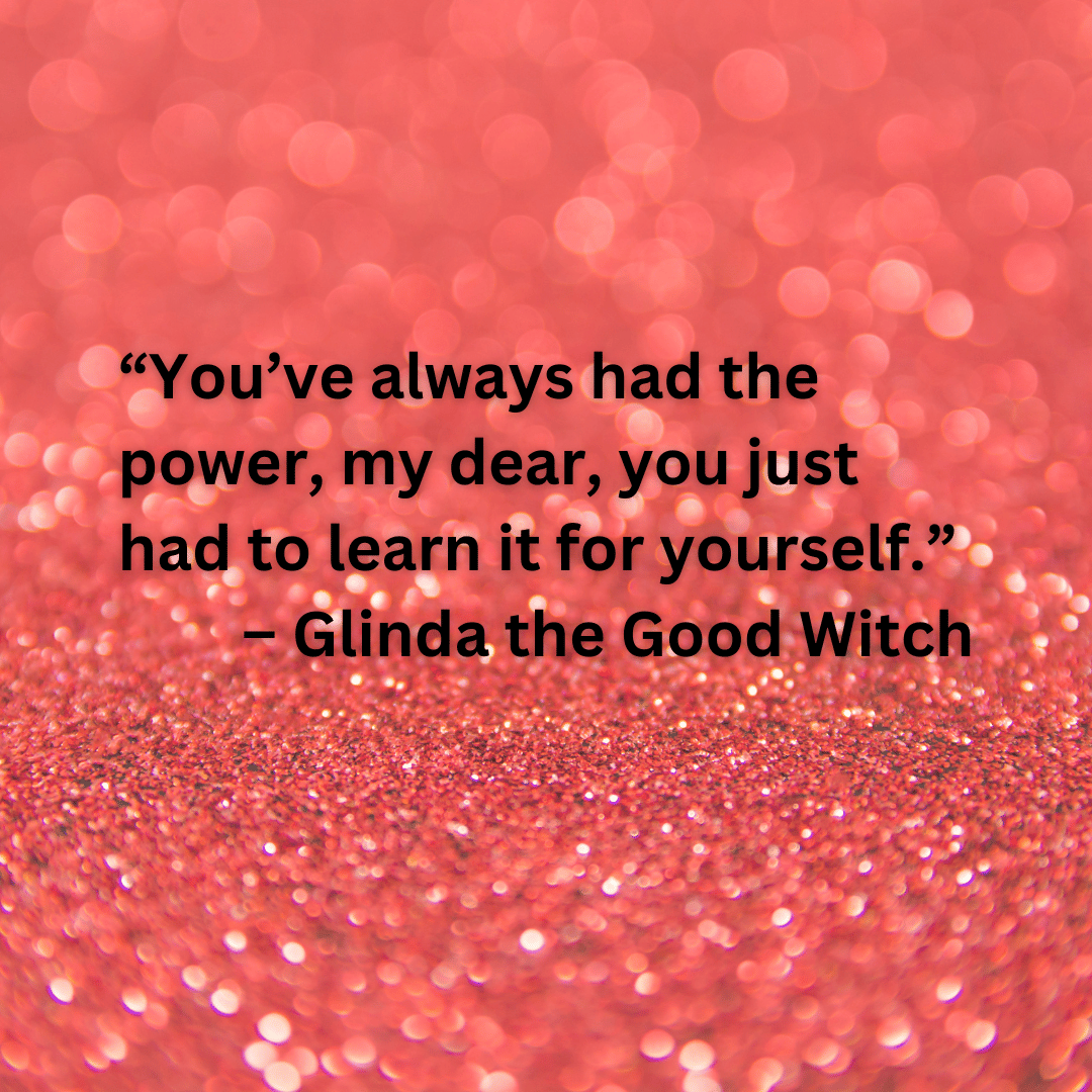 “You’ve always had the power, my dear, you just had to learn it for yourself.” – Glinda the Good Witch (Background is red glitter)