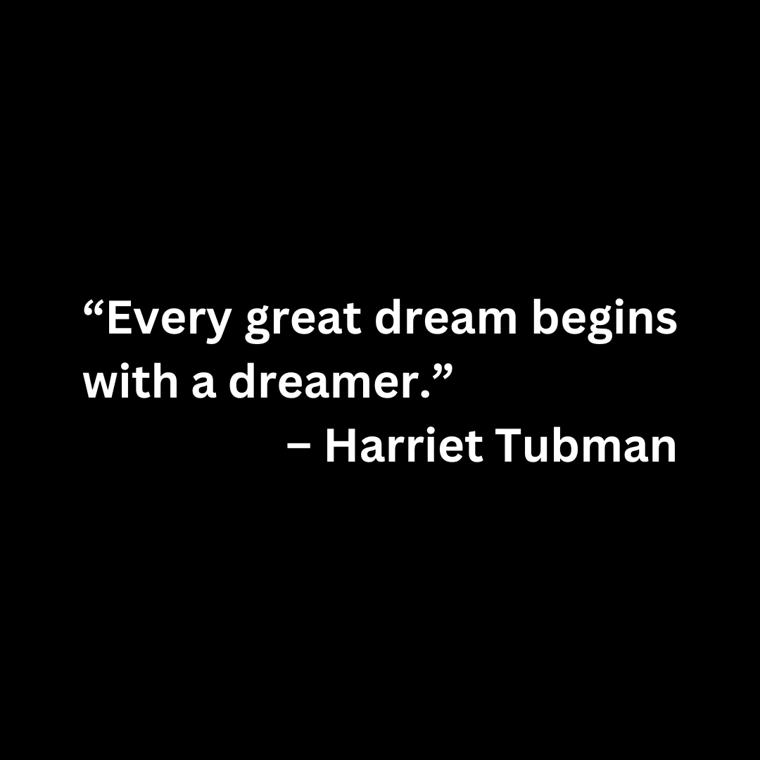 “Every great dream begins with a dreamer.” – Harriet Tubman (white text on a black background)